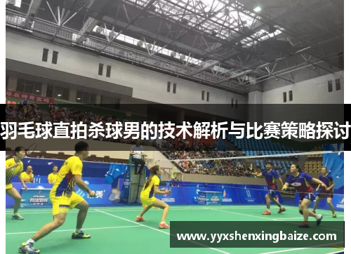 羽毛球直拍杀球男的技术解析与比赛策略探讨
