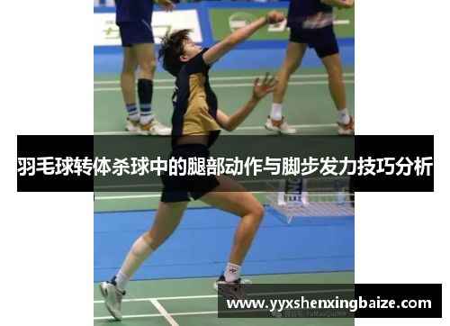 羽毛球转体杀球中的腿部动作与脚步发力技巧分析