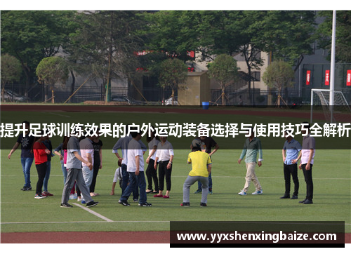 提升足球训练效果的户外运动装备选择与使用技巧全解析