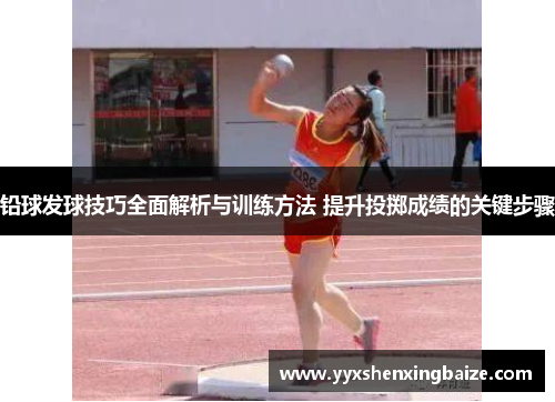 铅球发球技巧全面解析与训练方法 提升投掷成绩的关键步骤