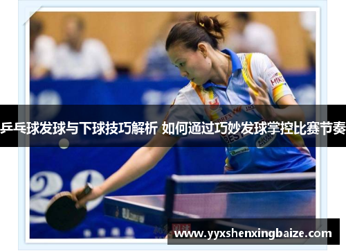 乒乓球发球与下球技巧解析 如何通过巧妙发球掌控比赛节奏