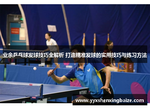 业余乒乓球发球技巧全解析 打造精准发球的实用技巧与练习方法