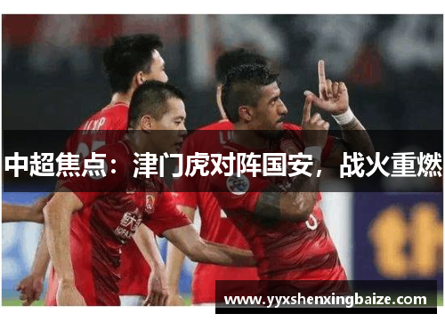 中超焦点：津门虎对阵国安，战火重燃