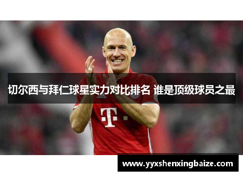 切尔西与拜仁球星实力对比排名 谁是顶级球员之最