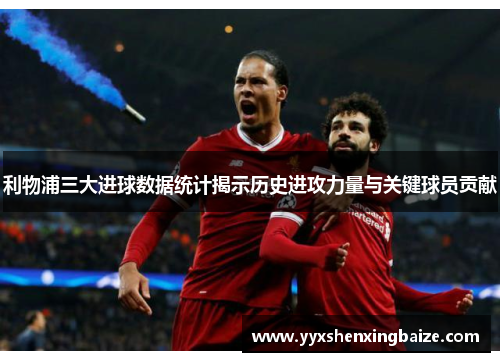 利物浦三大进球数据统计揭示历史进攻力量与关键球员贡献