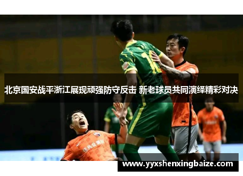 北京国安战平浙江展现顽强防守反击 新老球员共同演绎精彩对决