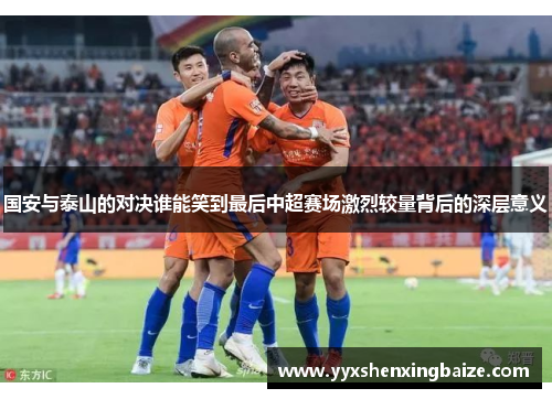 国安与泰山的对决谁能笑到最后中超赛场激烈较量背后的深层意义