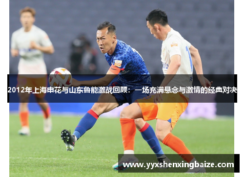 2012年上海申花与山东鲁能激战回顾：一场充满悬念与激情的经典对决