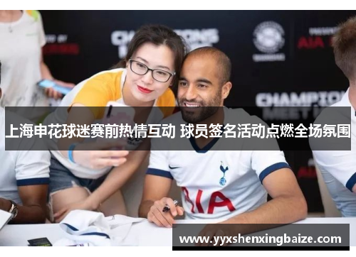 上海申花球迷赛前热情互动 球员签名活动点燃全场氛围