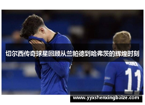切尔西传奇球星回顾从兰帕德到哈弗茨的辉煌时刻