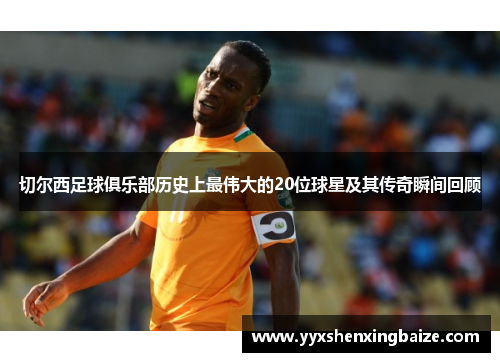 切尔西足球俱乐部历史上最伟大的20位球星及其传奇瞬间回顾