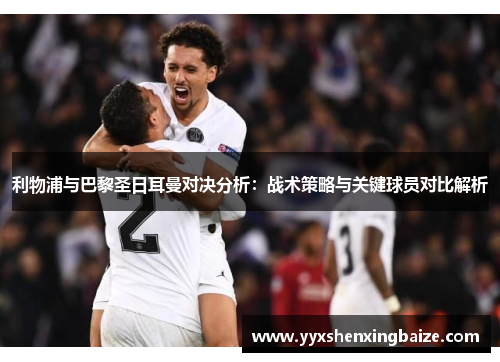 利物浦与巴黎圣日耳曼对决分析：战术策略与关键球员对比解析