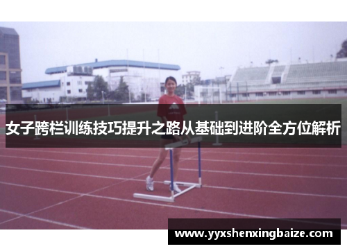 女子跨栏训练技巧提升之路从基础到进阶全方位解析