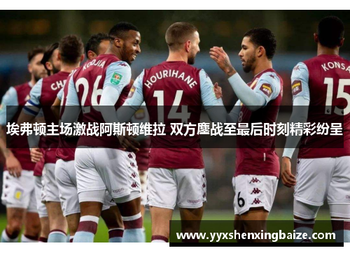 埃弗顿主场激战阿斯顿维拉 双方鏖战至最后时刻精彩纷呈