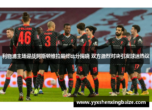 利物浦主场迎战阿斯顿维拉最终比分揭晓 双方激烈对决引发球迷热议