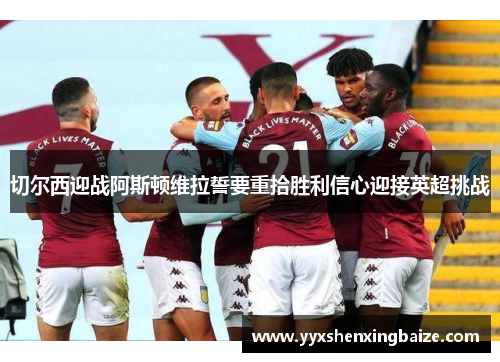 切尔西迎战阿斯顿维拉誓要重拾胜利信心迎接英超挑战