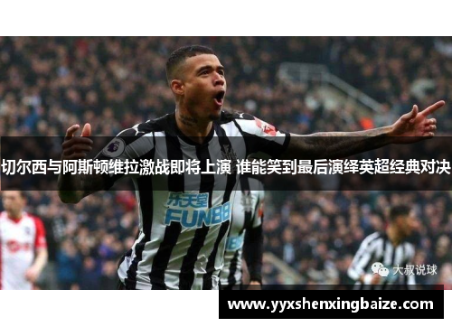 切尔西与阿斯顿维拉激战即将上演 谁能笑到最后演绎英超经典对决